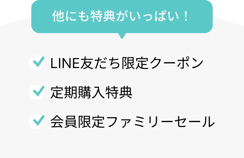 他にも特典がいっぱい！ LINE友だち限定クーポン 定期購入特典 会員限定ファミリーセール